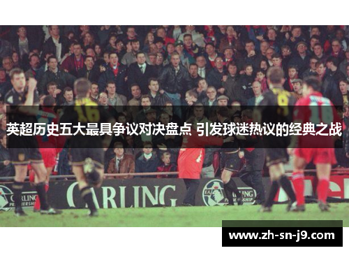 英超历史五大最具争议对决盘点 引发球迷热议的经典之战