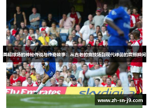 英超球场的神秘传说与传奇故事：从古老的竞技场到现代绿茵的震撼瞬间
