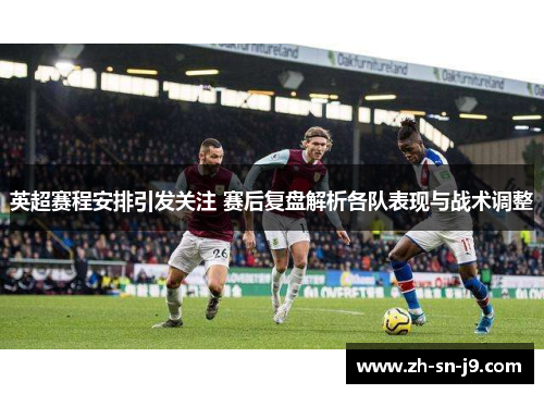 英超赛程安排引发关注 赛后复盘解析各队表现与战术调整