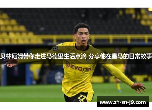 贝林厄姆带你走进马德里生活点滴 分享他在皇马的日常故事 贝林厄姆带你走进马德里生活点滴 分享他在皇马的日常故事