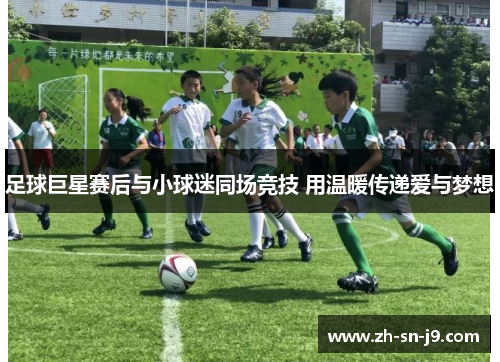 足球巨星赛后与小球迷同场竞技 用温暖传递爱与梦想 足球巨星赛后与小球迷同场竞技 用温暖传递爱与梦想