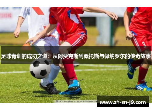 足球青训的成功之道:从阿贾克斯到桑托斯与佩纳罗尔的传奇故事 足球青训的成功之道:从阿贾克斯到桑托斯与佩纳罗尔的传奇故事