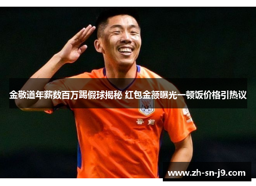 金敬道年薪数百万踢假球揭秘 红包金额曝光一顿饭价格引热议 金敬道年薪数百万踢假球揭秘 红包金额曝光一顿饭价格引热议