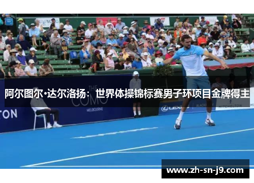 阿尔图尔·达尔洛扬:世界体操锦标赛男子环项目金牌得主 阿尔图尔·达尔洛扬:世界体操锦标赛男子环项目金牌得主