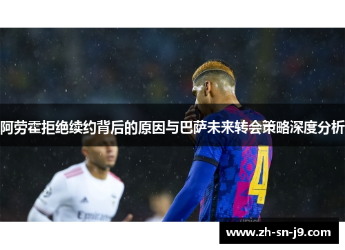 阿劳霍拒绝续约背后的原因与巴萨未来转会策略深度分析
