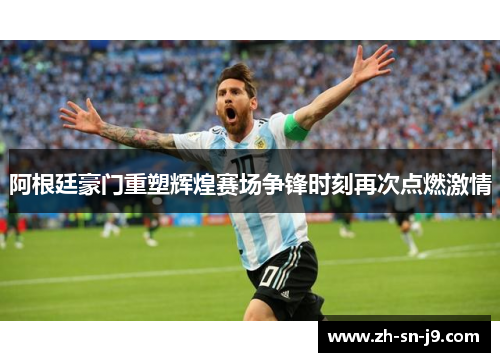 阿根廷豪门重塑辉煌赛场争锋时刻再次点燃激情 阿根廷豪门重塑辉煌赛场争锋时刻再次点燃激情