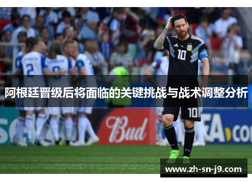 阿根廷晋级后将面临的关键挑战与战术调整分析 阿根廷晋级后将面临的关键挑战与战术调整分析