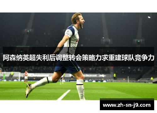 阿森纳英超失利后调整转会策略力求重建球队竞争力 阿森纳英超失利后调整转会策略力求重建球队竞争力