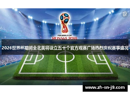 2026世界杯期间全北美将设立五十个官方观赛广场热烈庆祝赛事盛况
