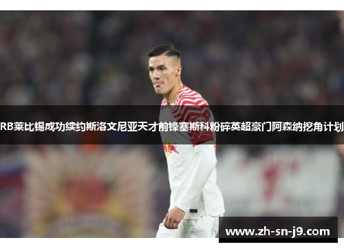 RB莱比锡成功续约斯洛文尼亚天才前锋塞斯科粉碎英超豪门阿森纳挖角计划 RB莱比锡成功续约斯洛文尼亚天才前锋塞斯科粉碎英超豪门阿森纳挖角计划