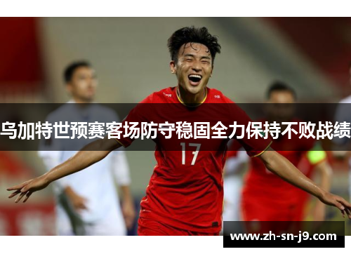 乌加特世预赛客场防守稳固全力保持不败战绩 乌加特世预赛客场防守稳固全力保持不败战绩