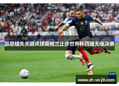 凯恩错失关键点球英格兰止步世界杯四强无缘决赛 凯恩错失关键点球英格兰止步世界杯四强无缘决赛