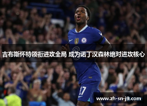 吉布斯怀特领衔进攻全局 成为诺丁汉森林绝对进攻核心 吉布斯怀特领衔进攻全局 成为诺丁汉森林绝对进攻核心